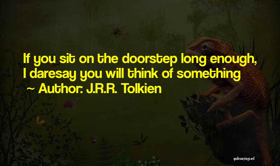 J.R.R. Tolkien Quotes: If You Sit On The Doorstep Long Enough, I Daresay You Will Think Of Something
