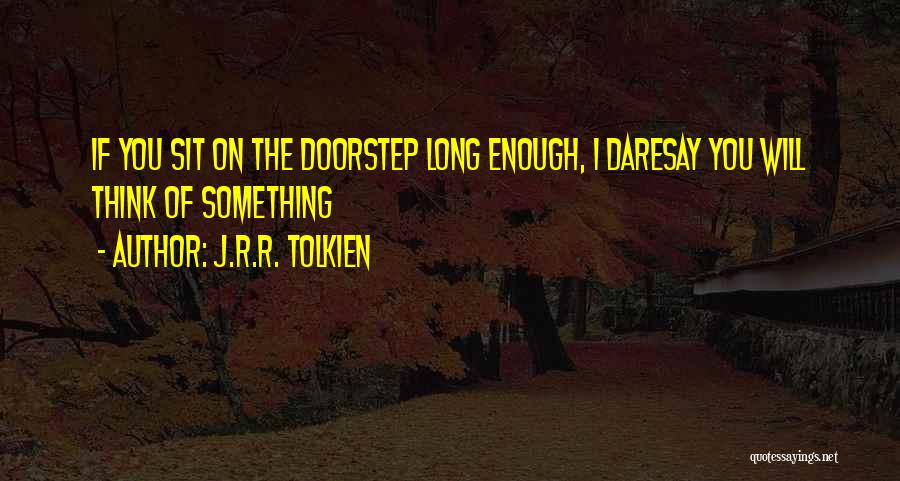 J.R.R. Tolkien Quotes: If You Sit On The Doorstep Long Enough, I Daresay You Will Think Of Something