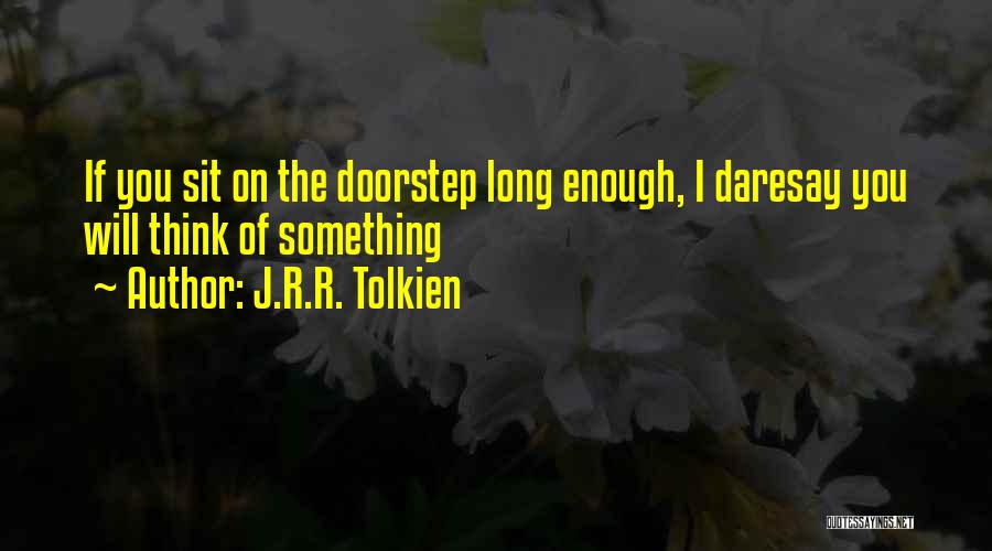 J.R.R. Tolkien Quotes: If You Sit On The Doorstep Long Enough, I Daresay You Will Think Of Something