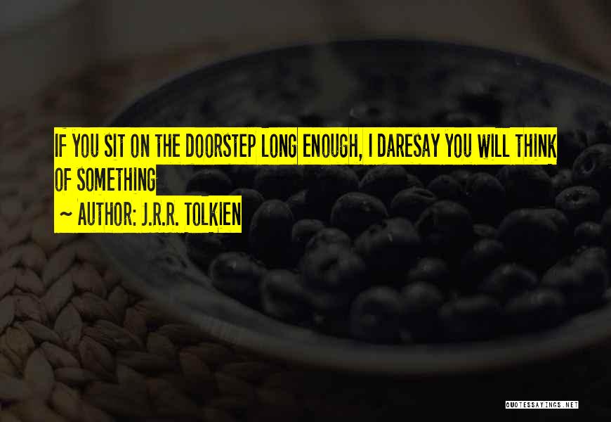 J.R.R. Tolkien Quotes: If You Sit On The Doorstep Long Enough, I Daresay You Will Think Of Something