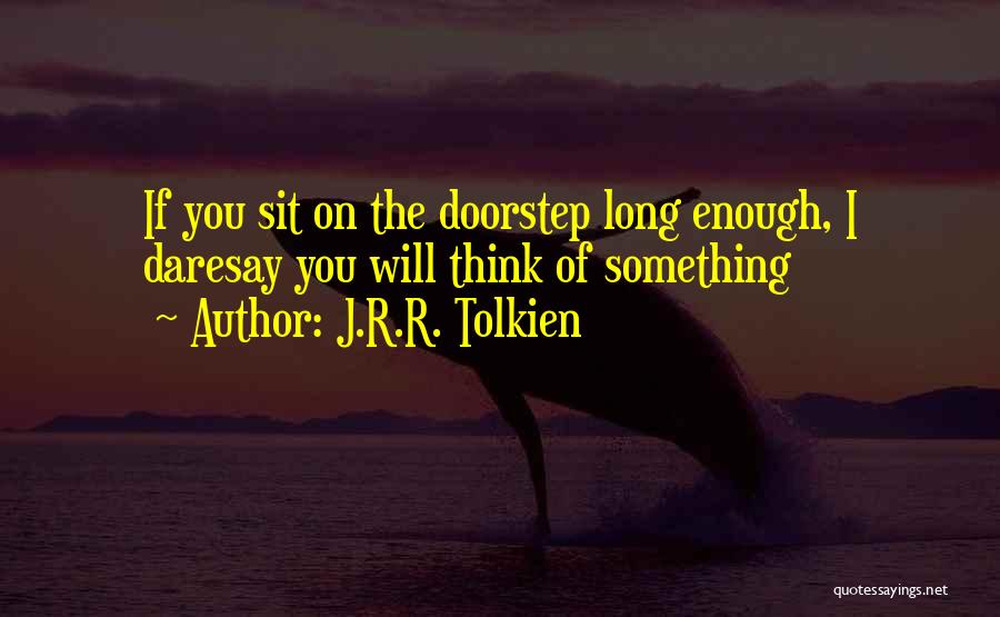 J.R.R. Tolkien Quotes: If You Sit On The Doorstep Long Enough, I Daresay You Will Think Of Something