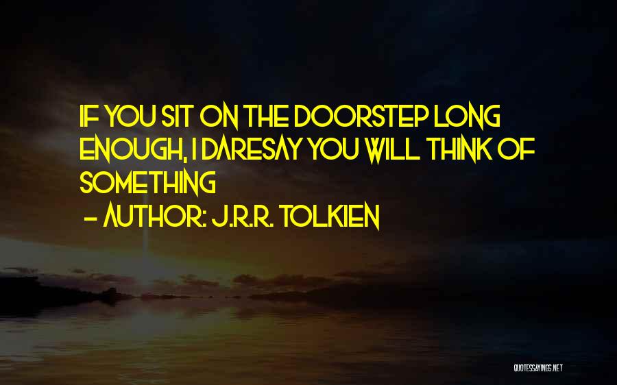 J.R.R. Tolkien Quotes: If You Sit On The Doorstep Long Enough, I Daresay You Will Think Of Something