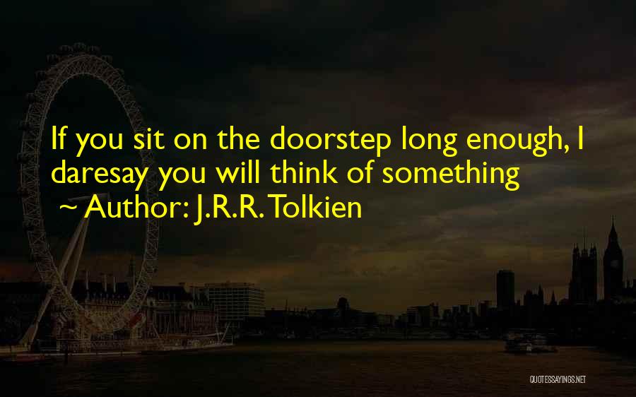 J.R.R. Tolkien Quotes: If You Sit On The Doorstep Long Enough, I Daresay You Will Think Of Something
