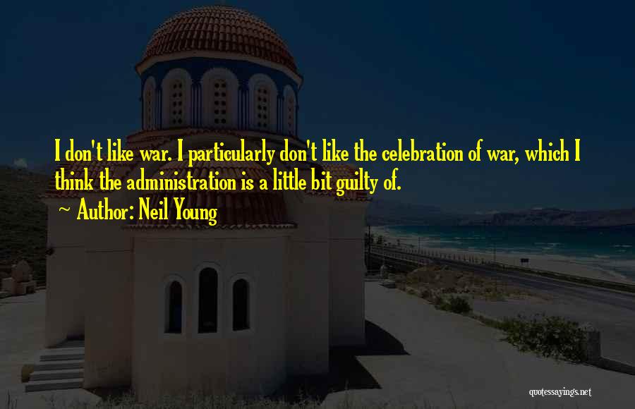 Neil Young Quotes: I Don't Like War. I Particularly Don't Like The Celebration Of War, Which I Think The Administration Is A Little