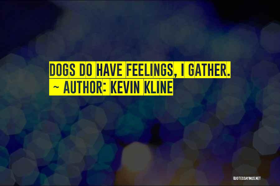 Kevin Kline Quotes: Dogs Do Have Feelings, I Gather.