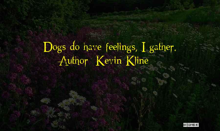 Kevin Kline Quotes: Dogs Do Have Feelings, I Gather.