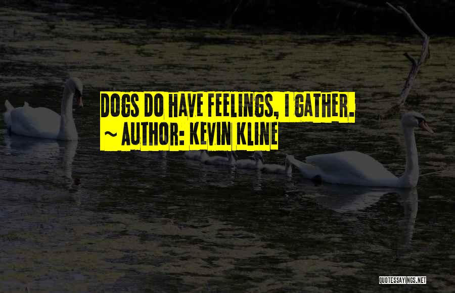 Kevin Kline Quotes: Dogs Do Have Feelings, I Gather.