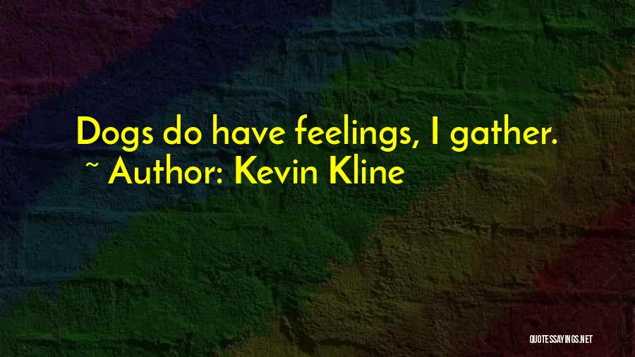 Kevin Kline Quotes: Dogs Do Have Feelings, I Gather.