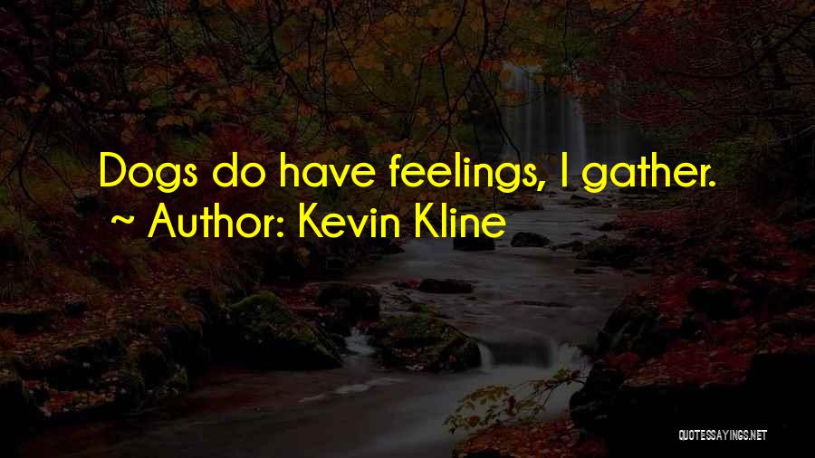 Kevin Kline Quotes: Dogs Do Have Feelings, I Gather.