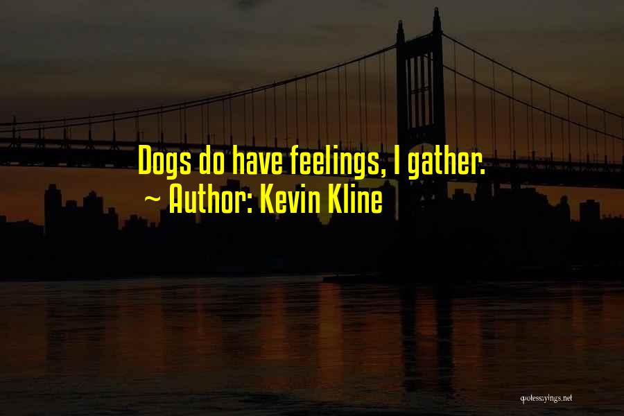 Kevin Kline Quotes: Dogs Do Have Feelings, I Gather.