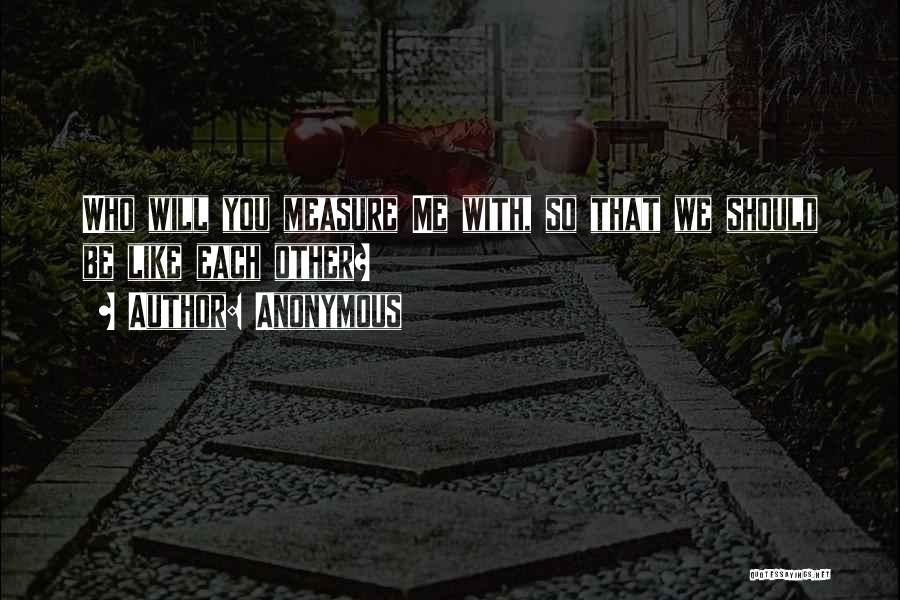 Anonymous Quotes: Who Will You Measure Me With, So That We Should Be Like Each Other?