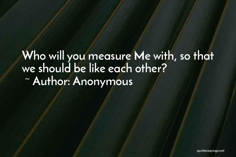 Anonymous Quotes: Who Will You Measure Me With, So That We Should Be Like Each Other?