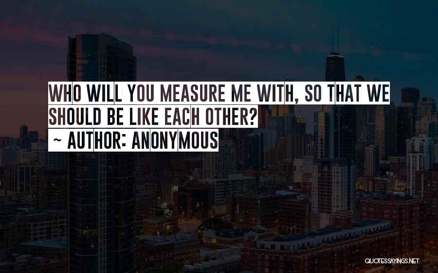 Anonymous Quotes: Who Will You Measure Me With, So That We Should Be Like Each Other?