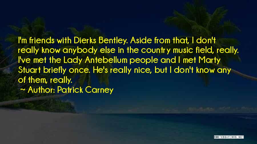 Patrick Carney Quotes: I'm Friends With Dierks Bentley. Aside From That, I Don't Really Know Anybody Else In The Country Music Field, Really.