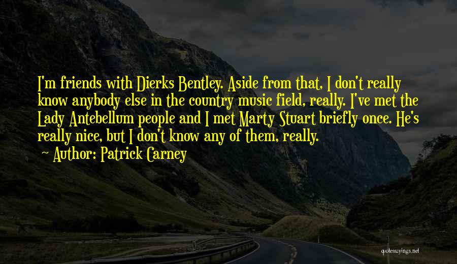 Patrick Carney Quotes: I'm Friends With Dierks Bentley. Aside From That, I Don't Really Know Anybody Else In The Country Music Field, Really.