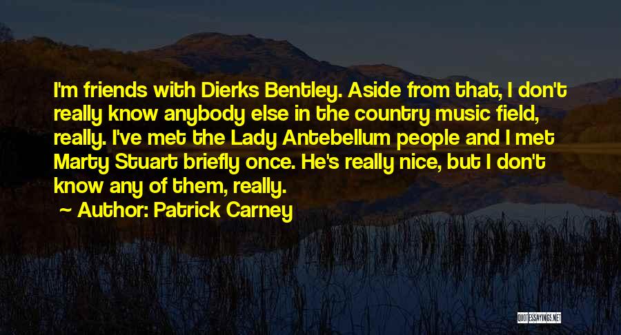 Patrick Carney Quotes: I'm Friends With Dierks Bentley. Aside From That, I Don't Really Know Anybody Else In The Country Music Field, Really.