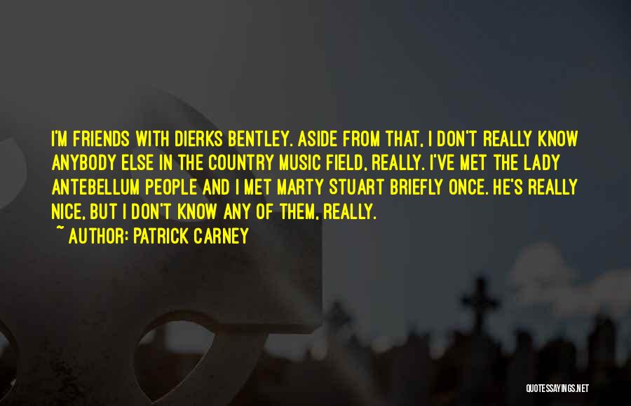 Patrick Carney Quotes: I'm Friends With Dierks Bentley. Aside From That, I Don't Really Know Anybody Else In The Country Music Field, Really.