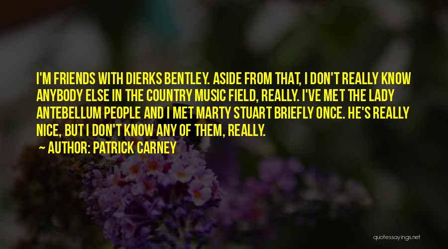 Patrick Carney Quotes: I'm Friends With Dierks Bentley. Aside From That, I Don't Really Know Anybody Else In The Country Music Field, Really.