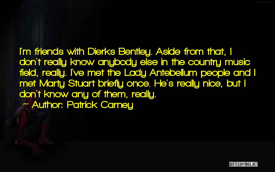 Patrick Carney Quotes: I'm Friends With Dierks Bentley. Aside From That, I Don't Really Know Anybody Else In The Country Music Field, Really.