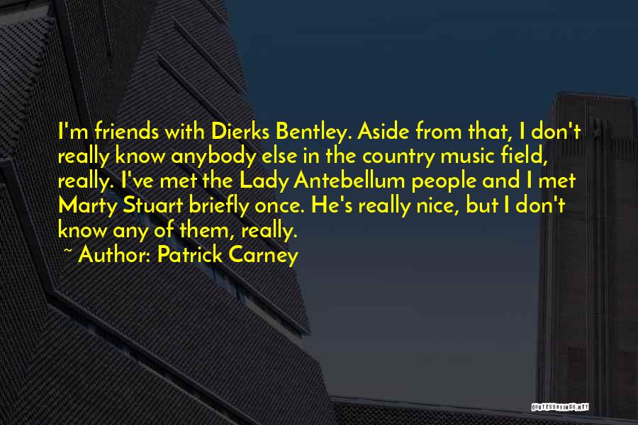Patrick Carney Quotes: I'm Friends With Dierks Bentley. Aside From That, I Don't Really Know Anybody Else In The Country Music Field, Really.