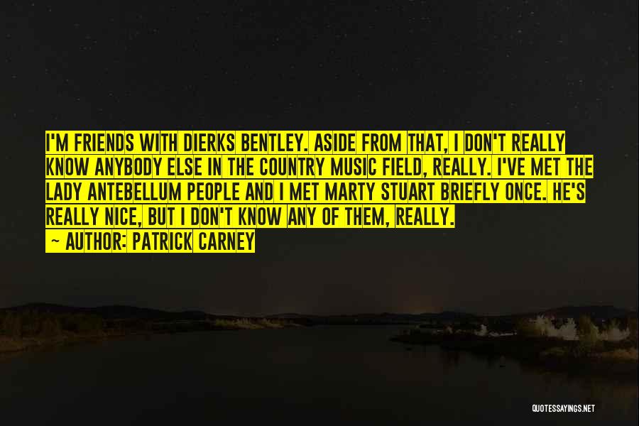 Patrick Carney Quotes: I'm Friends With Dierks Bentley. Aside From That, I Don't Really Know Anybody Else In The Country Music Field, Really.