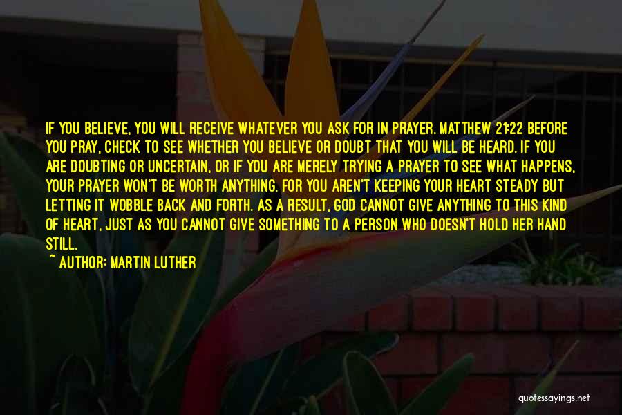 Martin Luther Quotes: If You Believe, You Will Receive Whatever You Ask For In Prayer. Matthew 21:22 Before You Pray, Check To See