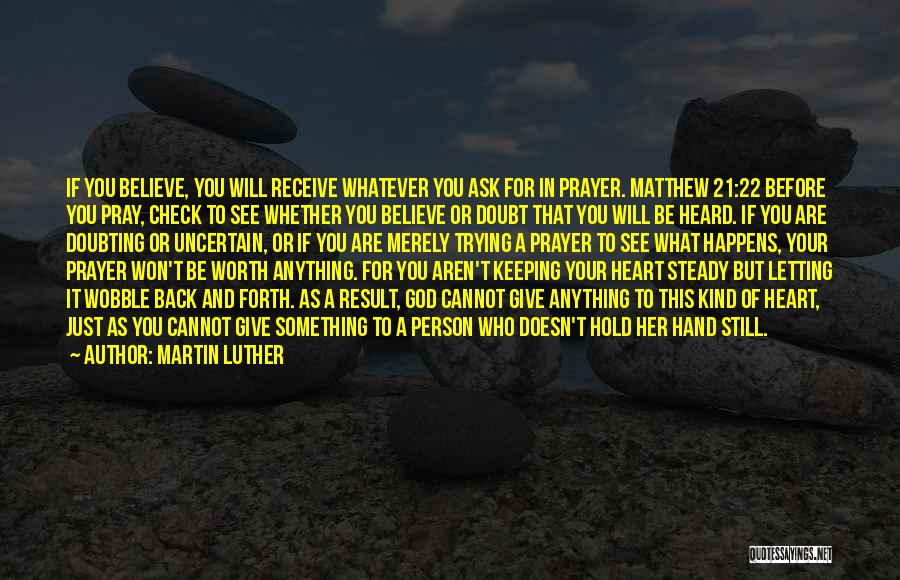 Martin Luther Quotes: If You Believe, You Will Receive Whatever You Ask For In Prayer. Matthew 21:22 Before You Pray, Check To See