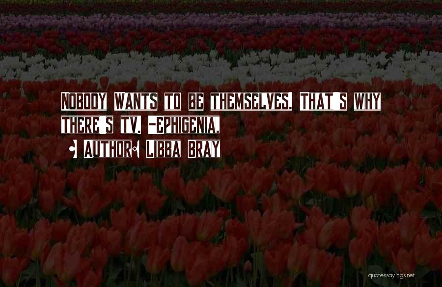 Libba Bray Quotes: Nobody Wants To Be Themselves. That's Why There's Tv. -ephigenia,