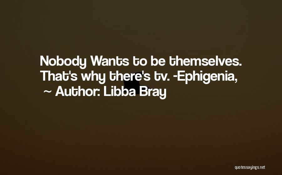Libba Bray Quotes: Nobody Wants To Be Themselves. That's Why There's Tv. -ephigenia,