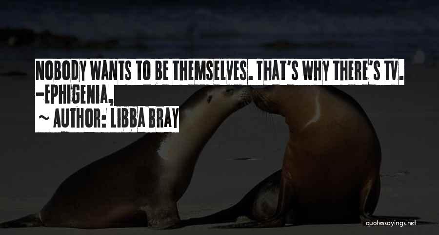 Libba Bray Quotes: Nobody Wants To Be Themselves. That's Why There's Tv. -ephigenia,