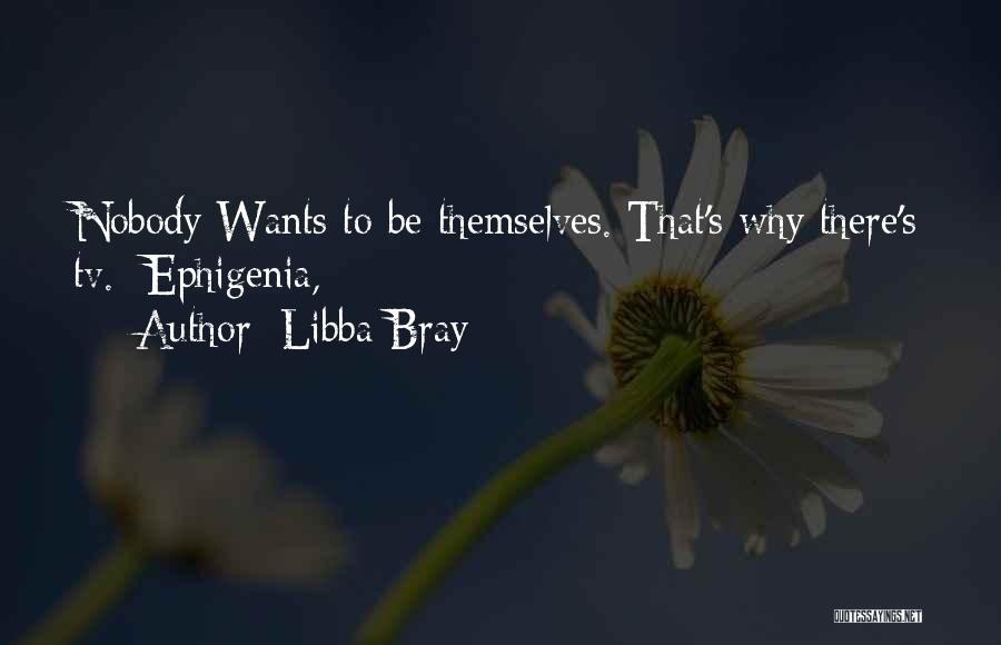 Libba Bray Quotes: Nobody Wants To Be Themselves. That's Why There's Tv. -ephigenia,
