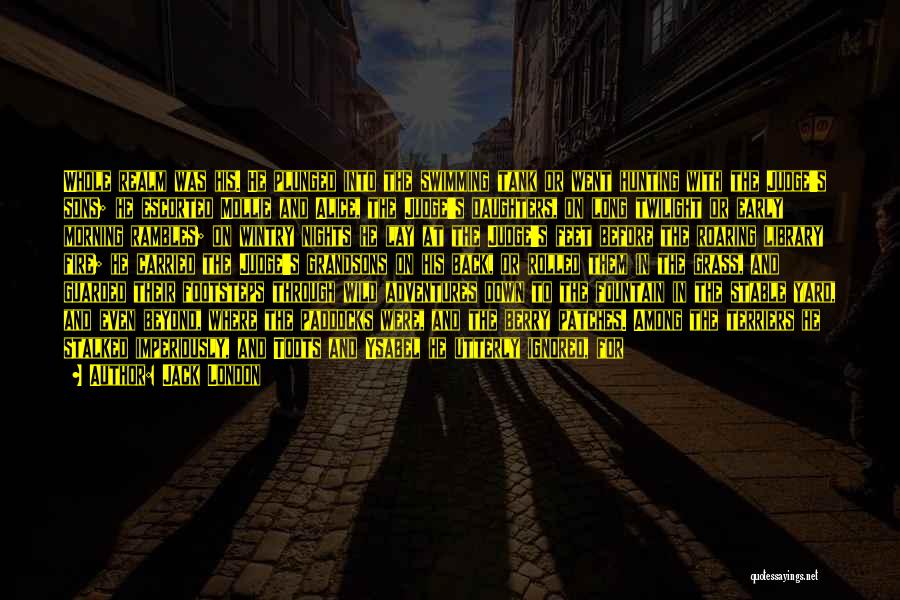Jack London Quotes: Whole Realm Was His. He Plunged Into The Swimming Tank Or Went Hunting With The Judge's Sons; He Escorted Mollie