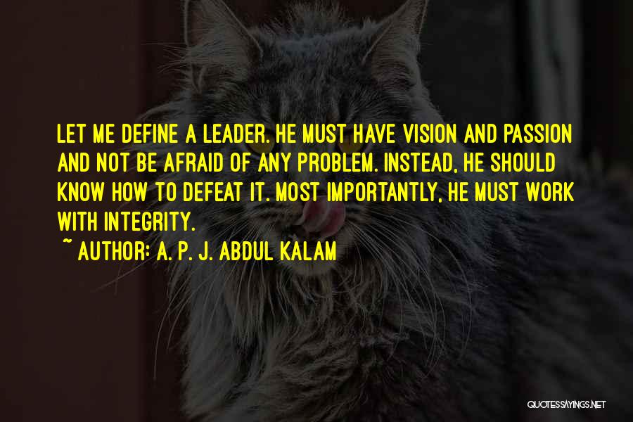 A. P. J. Abdul Kalam Quotes: Let Me Define A Leader. He Must Have Vision And Passion And Not Be Afraid Of Any Problem. Instead, He