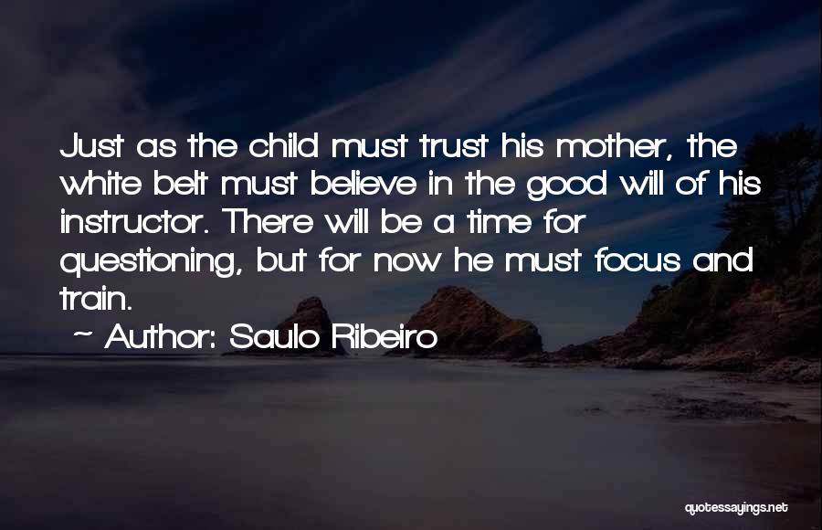 Saulo Ribeiro Quotes: Just As The Child Must Trust His Mother, The White Belt Must Believe In The Good Will Of His Instructor.