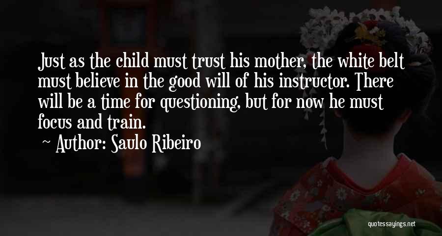 Saulo Ribeiro Quotes: Just As The Child Must Trust His Mother, The White Belt Must Believe In The Good Will Of His Instructor.