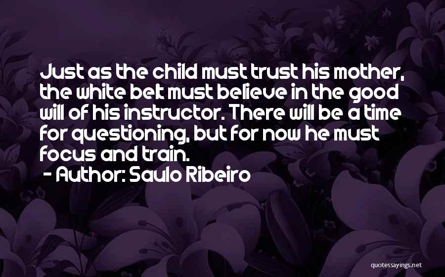 Saulo Ribeiro Quotes: Just As The Child Must Trust His Mother, The White Belt Must Believe In The Good Will Of His Instructor.