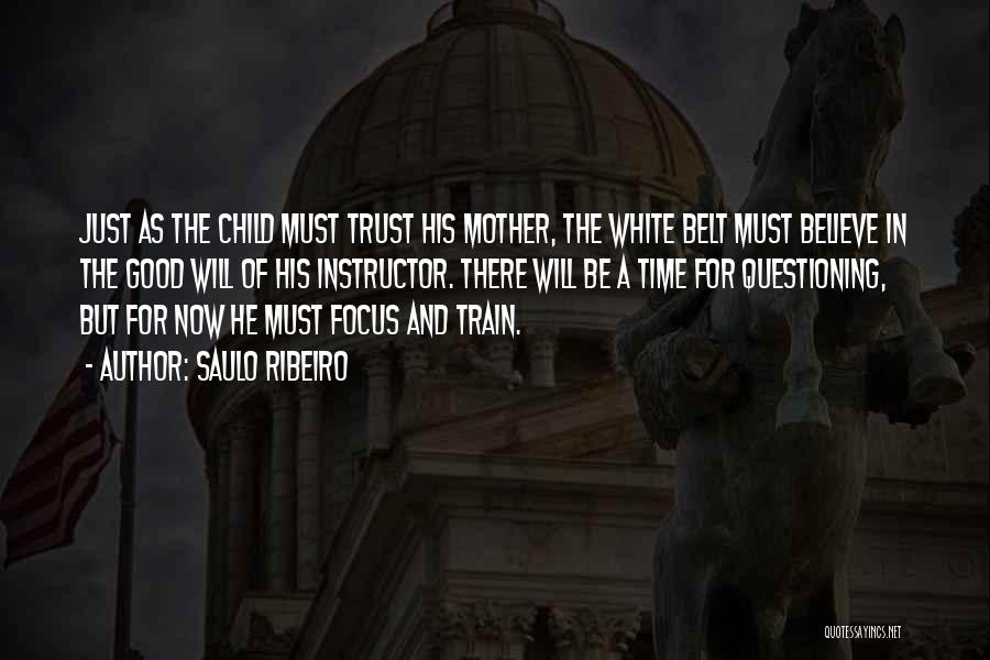 Saulo Ribeiro Quotes: Just As The Child Must Trust His Mother, The White Belt Must Believe In The Good Will Of His Instructor.