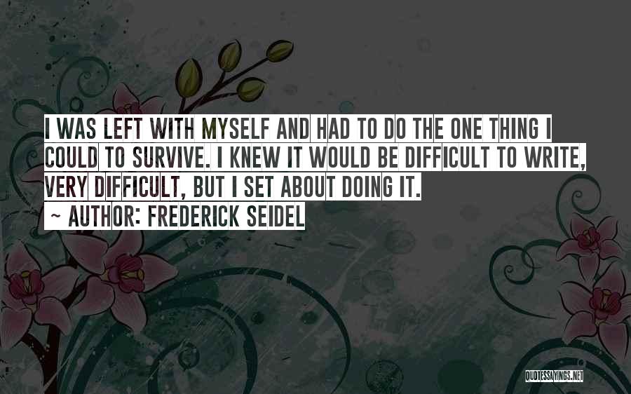 Frederick Seidel Quotes: I Was Left With Myself And Had To Do The One Thing I Could To Survive. I Knew It Would