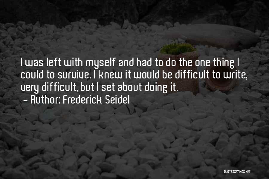 Frederick Seidel Quotes: I Was Left With Myself And Had To Do The One Thing I Could To Survive. I Knew It Would