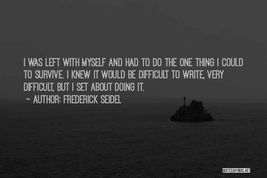 Frederick Seidel Quotes: I Was Left With Myself And Had To Do The One Thing I Could To Survive. I Knew It Would