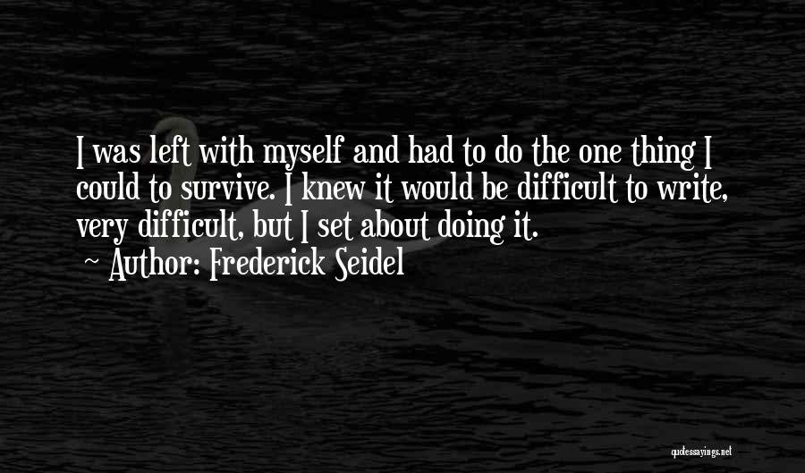 Frederick Seidel Quotes: I Was Left With Myself And Had To Do The One Thing I Could To Survive. I Knew It Would
