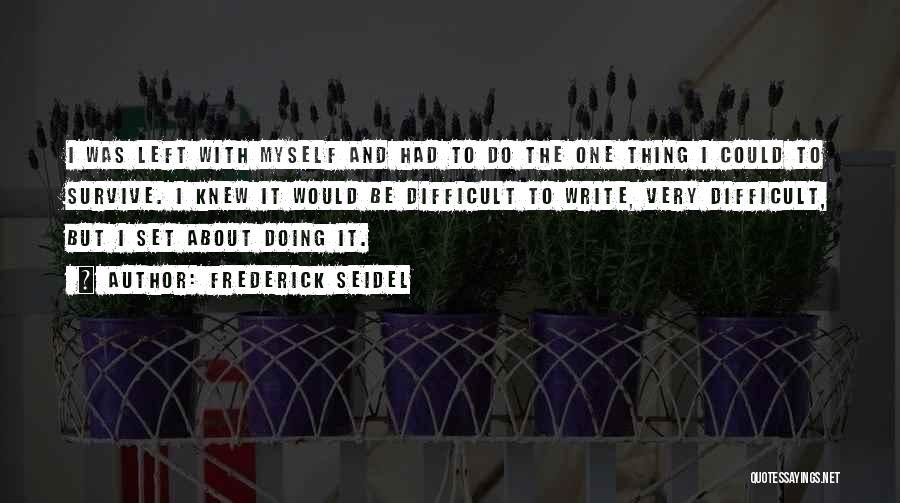 Frederick Seidel Quotes: I Was Left With Myself And Had To Do The One Thing I Could To Survive. I Knew It Would