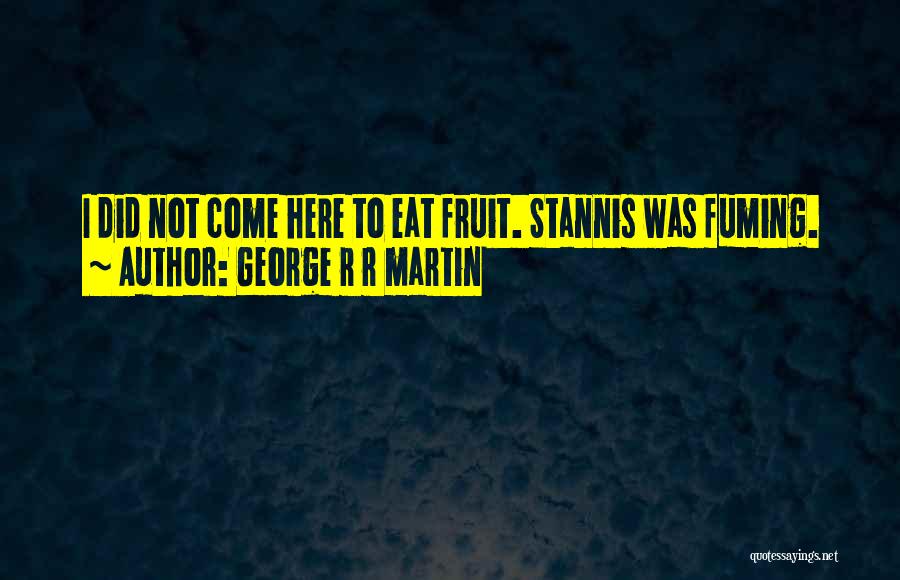 George R R Martin Quotes: I Did Not Come Here To Eat Fruit. Stannis Was Fuming.