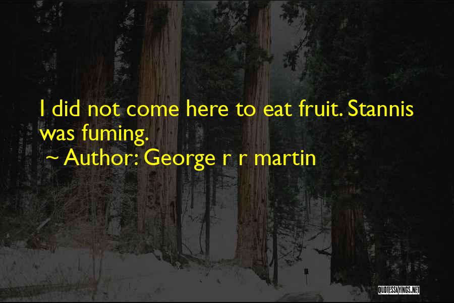George R R Martin Quotes: I Did Not Come Here To Eat Fruit. Stannis Was Fuming.