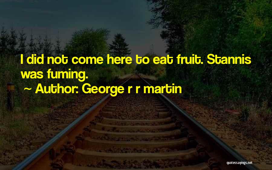 George R R Martin Quotes: I Did Not Come Here To Eat Fruit. Stannis Was Fuming.