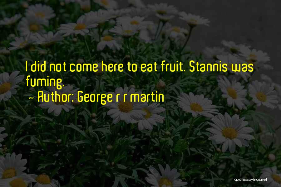 George R R Martin Quotes: I Did Not Come Here To Eat Fruit. Stannis Was Fuming.