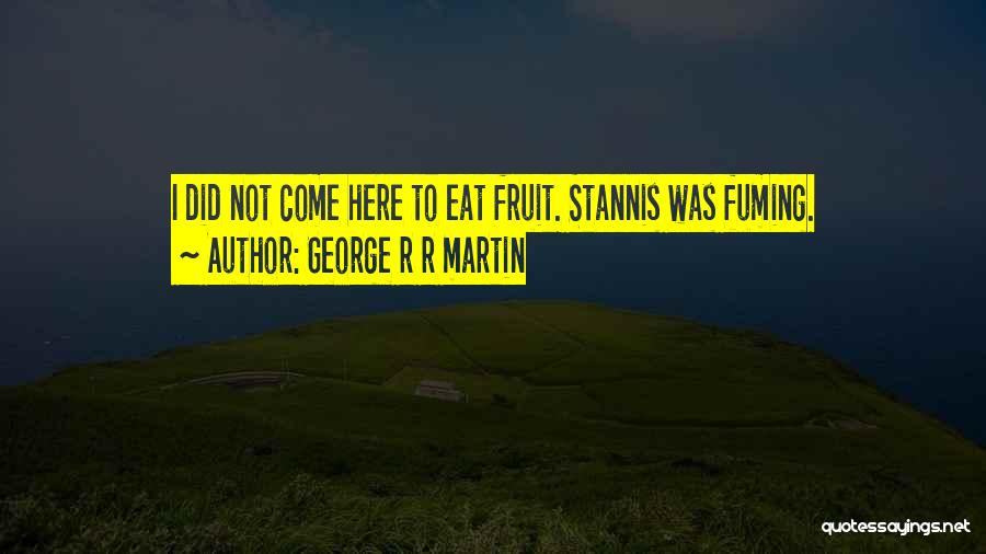 George R R Martin Quotes: I Did Not Come Here To Eat Fruit. Stannis Was Fuming.