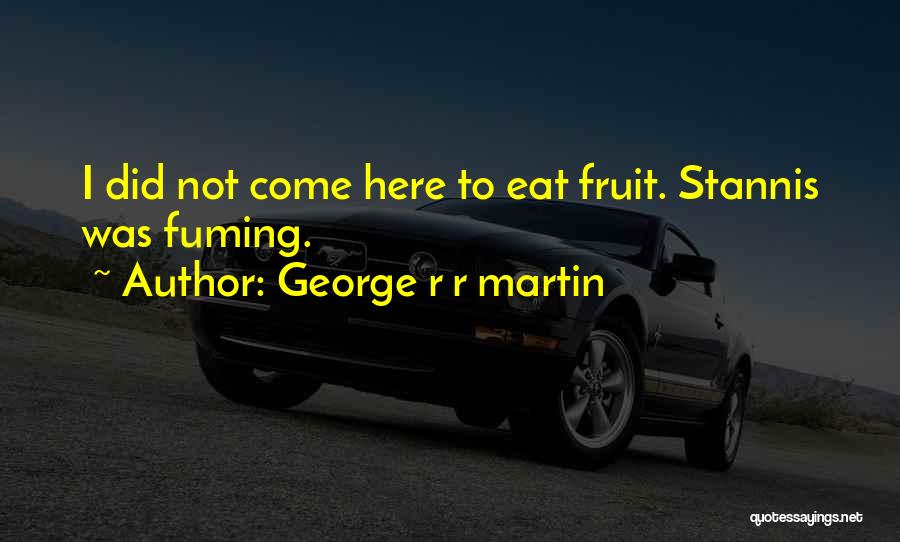 George R R Martin Quotes: I Did Not Come Here To Eat Fruit. Stannis Was Fuming.
