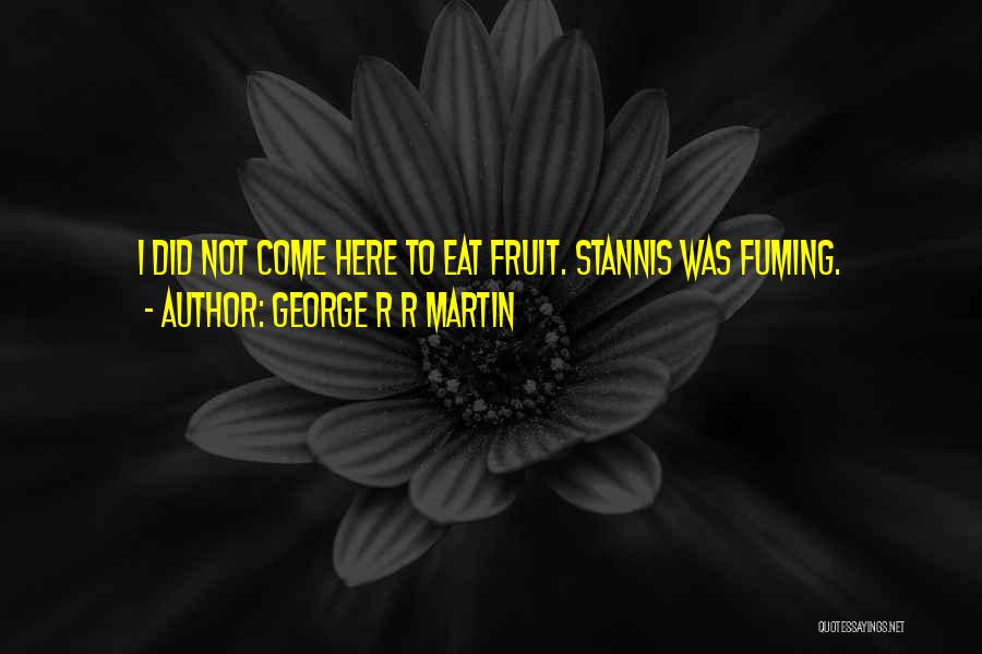 George R R Martin Quotes: I Did Not Come Here To Eat Fruit. Stannis Was Fuming.