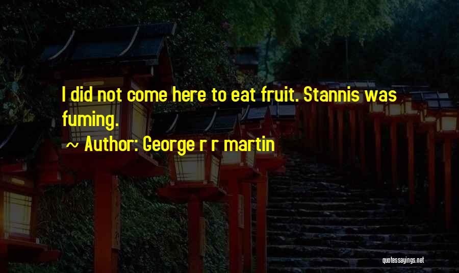 George R R Martin Quotes: I Did Not Come Here To Eat Fruit. Stannis Was Fuming.